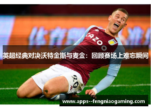 英超经典对决沃特金斯与麦金:回顾赛场上难忘瞬间 英超经典对决沃特金斯与麦金:回顾赛场上难忘瞬间
