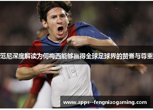 范尼深度解读为何梅西能够赢得全球足球界的赞誉与尊重 范尼深度解读为何梅西能够赢得全球足球界的赞誉与尊重