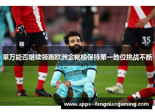 莱万能否继续领跑欧洲金靴榜保持第一地位挑战不断 莱万能否继续领跑欧洲金靴榜保持第一地位挑战不断