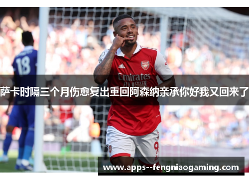 萨卡时隔三个月伤愈复出重回阿森纳亲承你好我又回来了 萨卡时隔三个月伤愈复出重回阿森纳亲承你好我又回来了