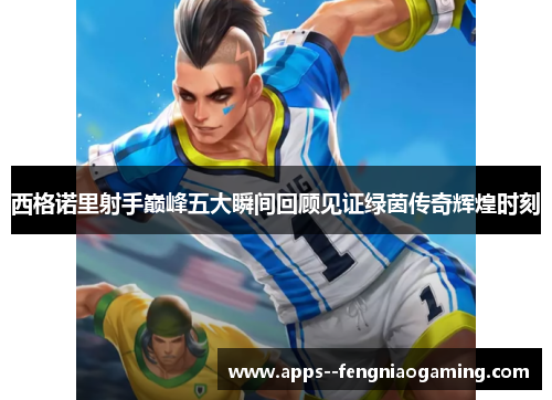 西格诺里射手巅峰五大瞬间回顾见证绿茵传奇辉煌时刻 西格诺里射手巅峰五大瞬间回顾见证绿茵传奇辉煌时刻