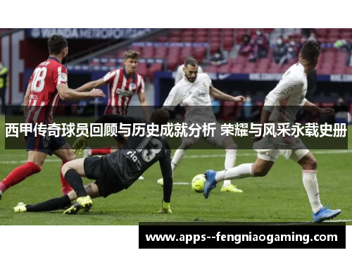 西甲传奇球员回顾与历史成就分析 荣耀与风采永载史册 西甲传奇球员回顾与历史成就分析 荣耀与风采永载史册