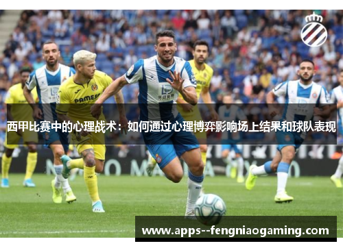 西甲比赛中的心理战术：如何通过心理博弈影响场上结果和球队表现