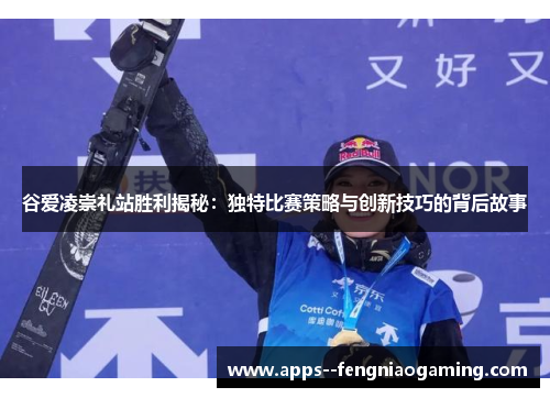 谷爱凌崇礼站胜利揭秘:独特比赛策略与创新技巧的背后故事 谷爱凌崇礼站胜利揭秘:独特比赛策略与创新技巧的背后故事