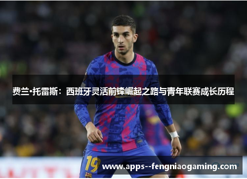 费兰·托雷斯：西班牙灵活前锋崛起之路与青年联赛成长历程