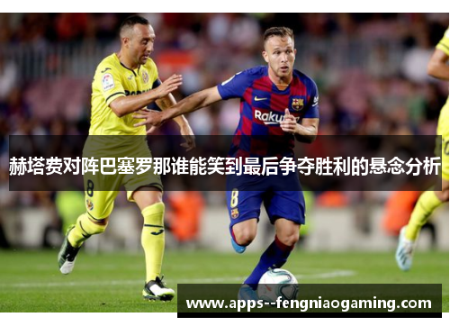 赫塔费对阵巴塞罗那谁能笑到最后争夺胜利的悬念分析 赫塔费对阵巴塞罗那谁能笑到最后争夺胜利的悬念分析