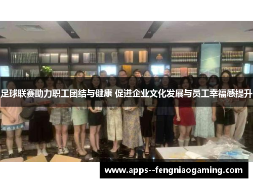 足球联赛助力职工团结与健康 促进企业文化发展与员工幸福感提升 足球联赛助力职工团结与健康 促进企业文化发展与员工幸福感提升