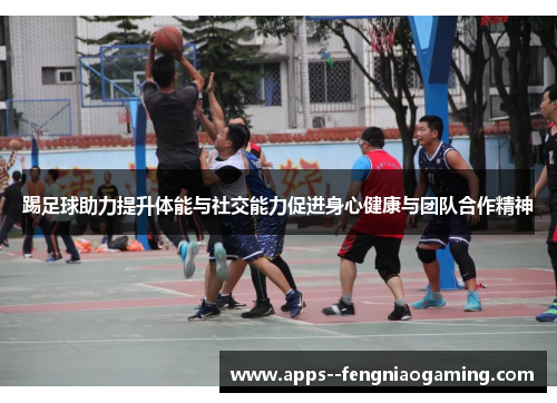 踢足球助力提升体能与社交能力促进身心健康与团队合作精神 踢足球助力提升体能与社交能力促进身心健康与团队合作精神