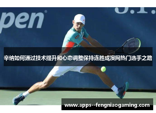 辛纳如何通过技术提升和心态调整保持连胜成澳网热门选手之路 辛纳如何通过技术提升和心态调整保持连胜成澳网热门选手之路