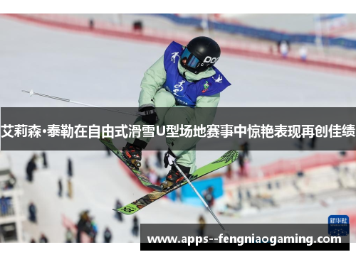 艾莉森·泰勒在自由式滑雪U型场地赛事中惊艳表现再创佳绩 艾莉森·泰勒在自由式滑雪U型场地赛事中惊艳表现再创佳绩