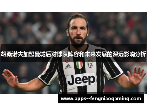 胡桑诺夫加盟曼城后对球队阵容和未来发展的深远影响分析 胡桑诺夫加盟曼城后对球队阵容和未来发展的深远影响分析