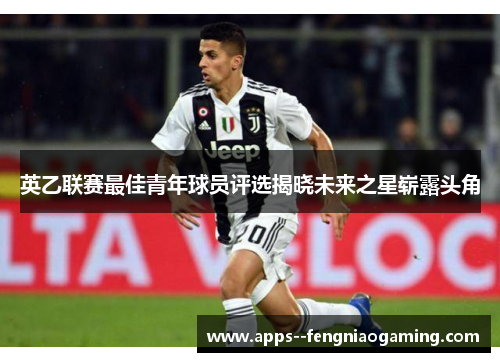 英乙联赛最佳青年球员评选揭晓未来之星崭露头角 英乙联赛最佳青年球员评选揭晓未来之星崭露头角