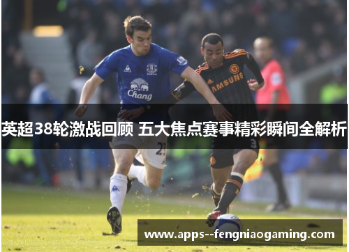 英超38轮激战回顾 五大焦点赛事精彩瞬间全解析