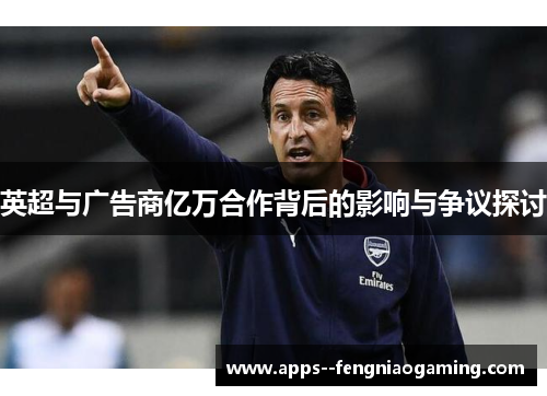 英超与广告商亿万合作背后的影响与争议探讨 英超与广告商亿万合作背后的影响与争议探讨
