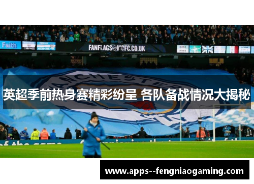 英超季前热身赛精彩纷呈 各队备战情况大揭秘 英超季前热身赛精彩纷呈 各队备战情况大揭秘