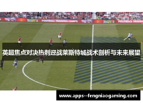 英超焦点对决热刺迎战莱斯特城战术剖析与未来展望 英超焦点对决热刺迎战莱斯特城战术剖析与未来展望