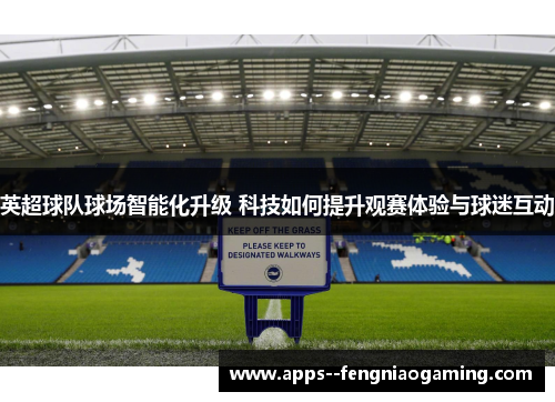 英超球队球场智能化升级 科技如何提升观赛体验与球迷互动 英超球队球场智能化升级 科技如何提升观赛体验与球迷互动