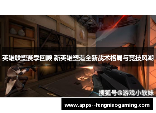 英雄联盟赛季回顾 新英雄塑造全新战术格局与竞技风潮 英雄联盟赛季回顾 新英雄塑造全新战术格局与竞技风潮