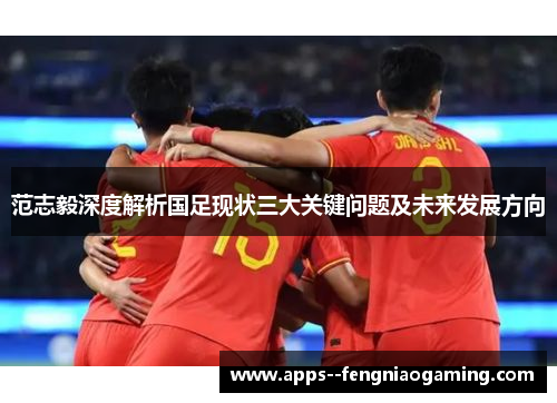 范志毅深度解析国足现状三大关键问题及未来发展方向 范志毅深度解析国足现状三大关键问题及未来发展方向