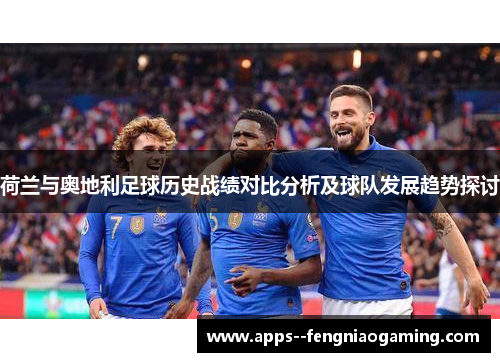 荷兰与奥地利足球历史战绩对比分析及球队发展趋势探讨 荷兰与奥地利足球历史战绩对比分析及球队发展趋势探讨
