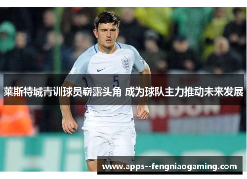 莱斯特城青训球员崭露头角 成为球队主力推动未来发展