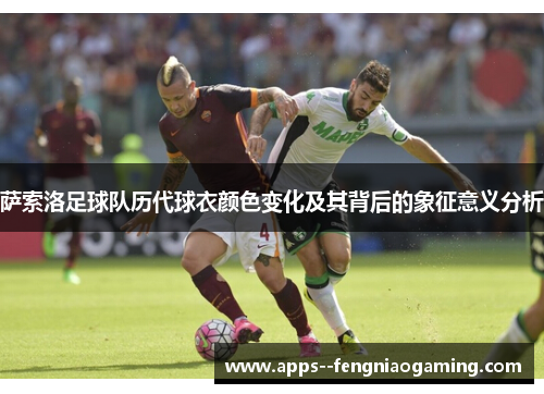 萨索洛足球队历代球衣颜色变化及其背后的象征意义分析 萨索洛足球队历代球衣颜色变化及其背后的象征意义分析