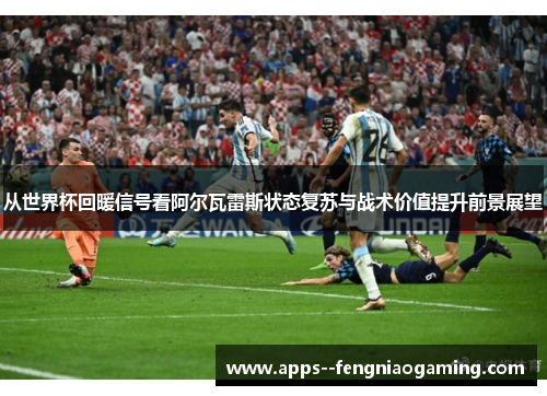 从世界杯回暖信号看阿尔瓦雷斯状态复苏与战术价值提升前景展望 从世界杯回暖信号看阿尔瓦雷斯状态复苏与战术价值提升前景展望