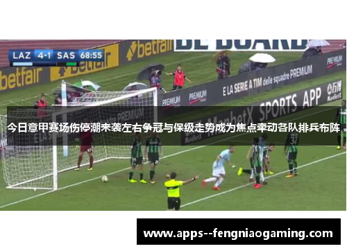今日意甲赛场伤停潮来袭左右争冠与保级走势成为焦点牵动各队排兵布阵 今日意甲赛场伤停潮来袭左右争冠与保级走势成为焦点牵动各队排兵布阵