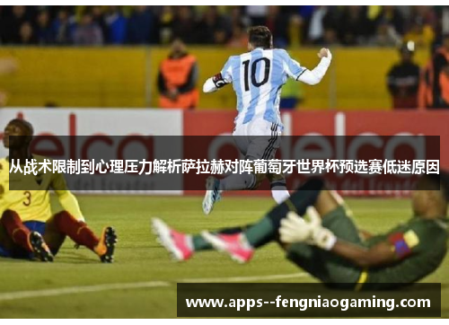 从战术限制到心理压力解析萨拉赫对阵葡萄牙世界杯预选赛低迷原因 从战术限制到心理压力解析萨拉赫对阵葡萄牙世界杯预选赛低迷原因