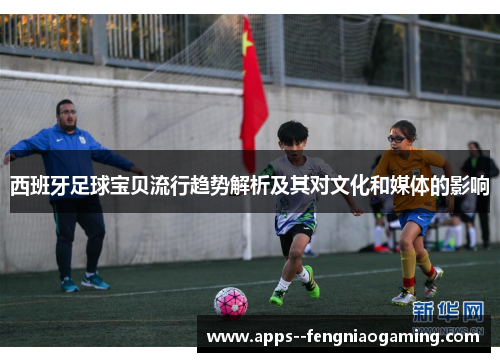 西班牙足球宝贝流行趋势解析及其对文化和媒体的影响