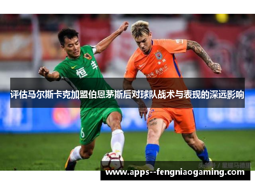 评估马尔斯卡克加盟伯恩茅斯后对球队战术与表现的深远影响