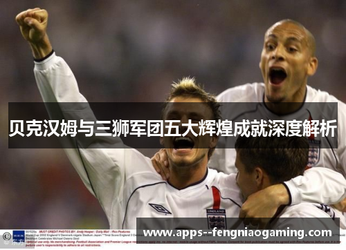 贝克汉姆与三狮军团五大辉煌成就深度解析