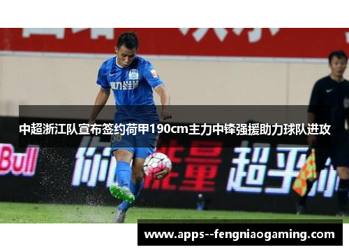 中超浙江队宣布签约荷甲190cm主力中锋强援助力球队进攻