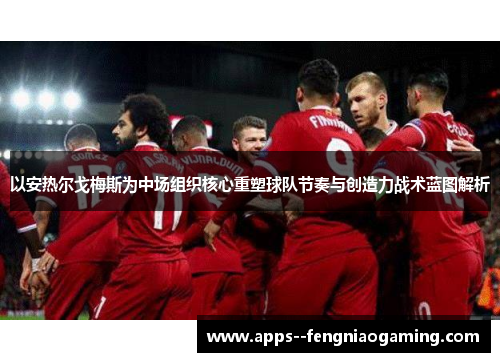 以安热尔戈梅斯为中场组织核心重塑球队节奏与创造力战术蓝图解析