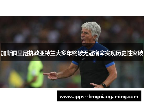 加斯佩里尼执教亚特兰大多年终破无冠宿命实现历史性突破
