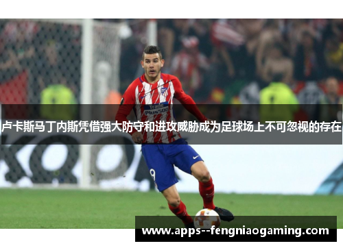 卢卡斯马丁内斯凭借强大防守和进攻威胁成为足球场上不可忽视的存在