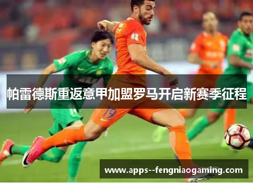 帕雷德斯重返意甲加盟罗马开启新赛季征程