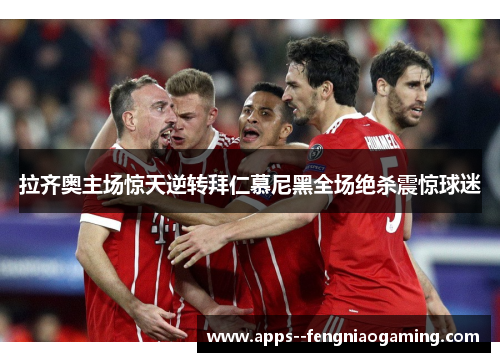 拉齐奥主场惊天逆转拜仁慕尼黑全场绝杀震惊球迷