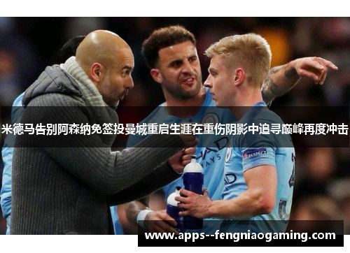 米德马告别阿森纳免签投曼城重启生涯在重伤阴影中追寻巅峰再度冲击 米德马告别阿森纳免签投曼城重启生涯在重伤阴影中追寻巅峰再度冲击