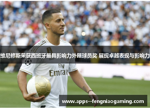 维尼修斯荣获西班牙最具影响力外籍球员奖 展现卓越表现与影响力 维尼修斯荣获西班牙最具影响力外籍球员奖 展现卓越表现与影响力