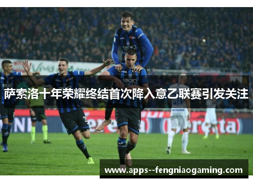 萨索洛十年荣耀终结首次降入意乙联赛引发关注