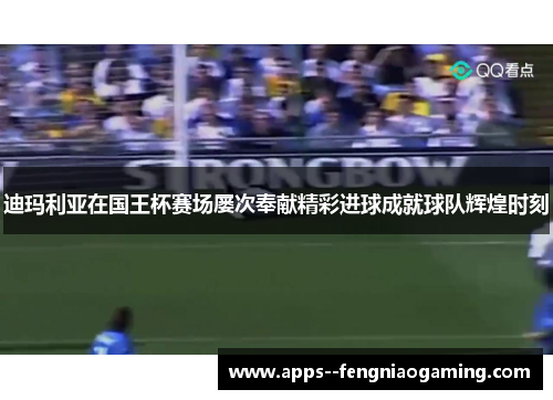 迪玛利亚在国王杯赛场屡次奉献精彩进球成就球队辉煌时刻