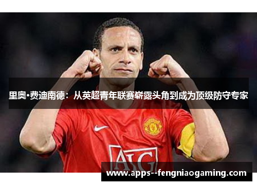 里奥·费迪南德：从英超青年联赛崭露头角到成为顶级防守专家