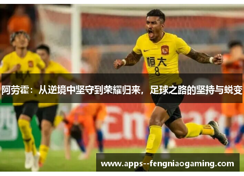 阿劳霍：从逆境中坚守到荣耀归来，足球之路的坚持与蜕变