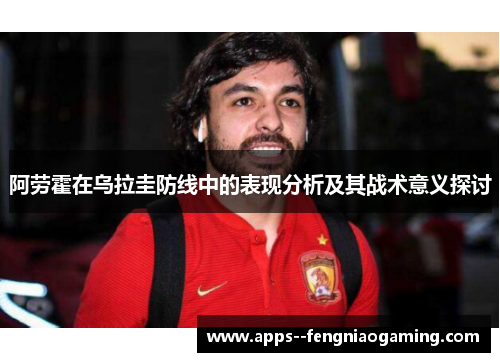 阿劳霍在乌拉圭防线中的表现分析及其战术意义探讨