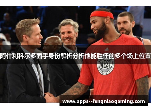 阿什利科尔多面手身份解析分析他能胜任的多个场上位置