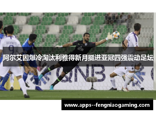 阿尔艾因爆冷淘汰利雅得新月挺进亚冠四强震动足坛