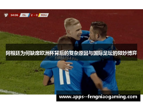 阿根廷为何缺席欧洲杯背后的复杂原因与国际足坛的微妙博弈