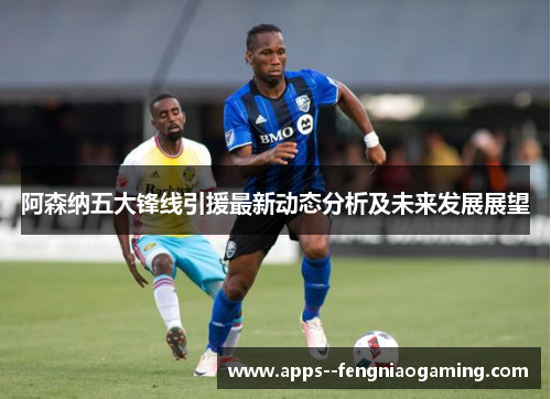 阿森纳五大锋线引援最新动态分析及未来发展展望