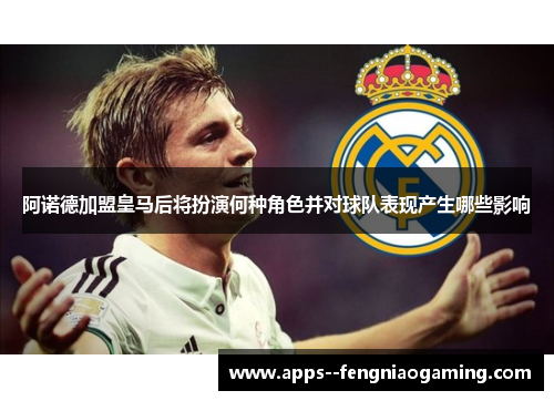阿诺德加盟皇马后将扮演何种角色并对球队表现产生哪些影响